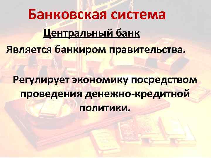 Банковская система Центральный банк Является банкиром правительства. Регулирует экономику посредством проведения денежно-кредитной политики. 