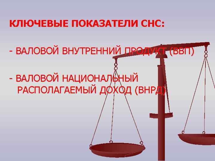 КЛЮЧЕВЫЕ ПОКАЗАТЕЛИ СНС: - ВАЛОВОЙ ВНУТРЕННИЙ ПРОДУКТ (ВВП) - ВАЛОВОЙ НАЦИОНАЛЬНЫЙ РАСПОЛАГАЕМЫЙ ДОХОД (ВНРД)