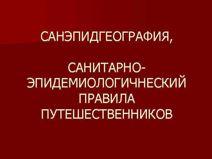 САНЭПИДГЕОГРАФИЯ, САНИТАРНОЭПИДЕМИОЛОГИЧНЕСКИЙ ПРАВИЛА ПУТЕШЕСТВЕННИКОВ 