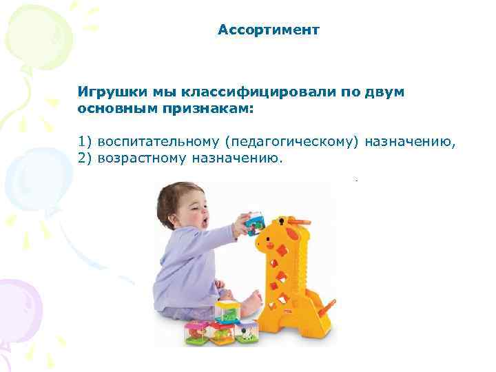 Ассортимент Игрушки мы классифицировали по двум основным признакам: 1) воспитательному (педагогическому) назначению, 2) возрастному