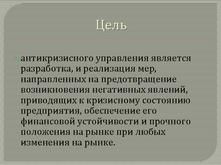 Цель антикризисного управления является разработка, и реализация мер, направленных на предотвращение возникновения негативных явлений,