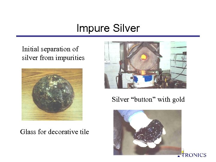 Impure Silver Initial separation of silver from impurities Silver “button” with gold Glass for