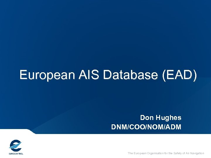 European AIS Database (EAD) Don Hughes DNM/COO/NOM/ADM The European Organisation for the Safety of