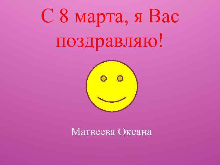 С 8 марта, я Вас поздравляю! Матвеева Оксана 