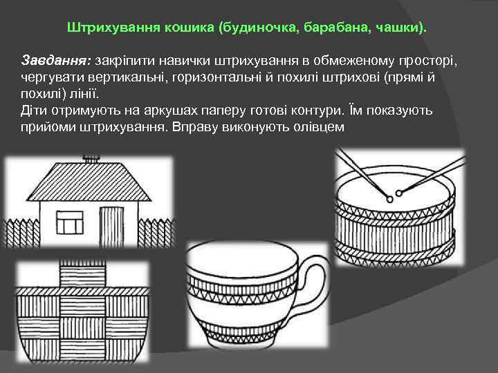 Штрихування кошика (будиночка, барабана, чашки). Завдання: закріпити навички штрихування в обмеженому просторі, чергувати вертикальні,