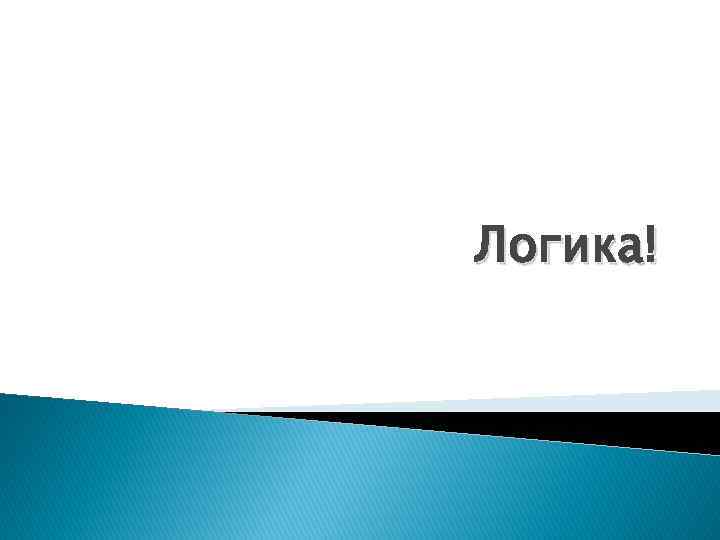 Логика! 