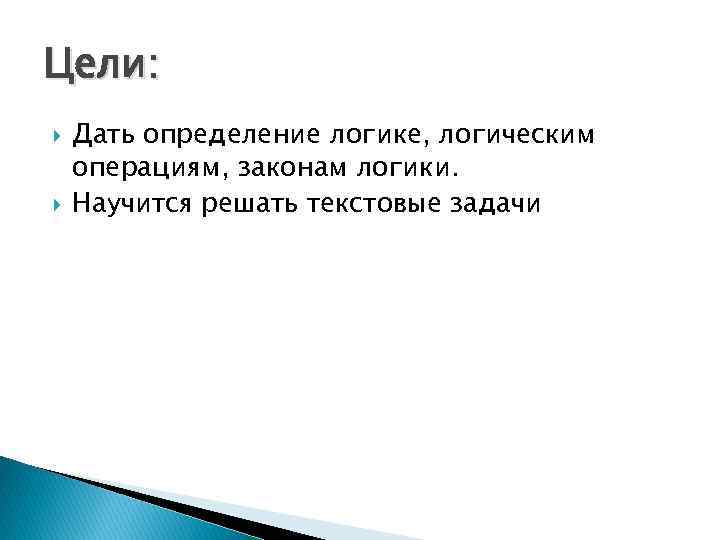 Цели: Дать определение логике, логическим операциям, законам логики. Научится решать текстовые задачи 