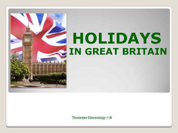 HOLIDAYS IN GREAT BRITAIN Ткаченко Олександр 7 -В 