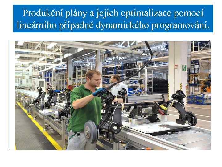 Produkční plány a jejich optimalizace pomocí lineárního případně dynamického programování. 