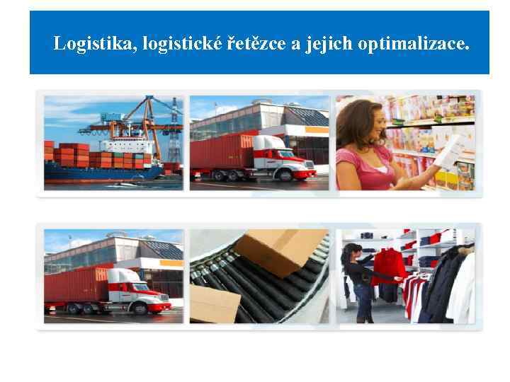  Logistika, logistické řetězce a jejich optimalizace. 