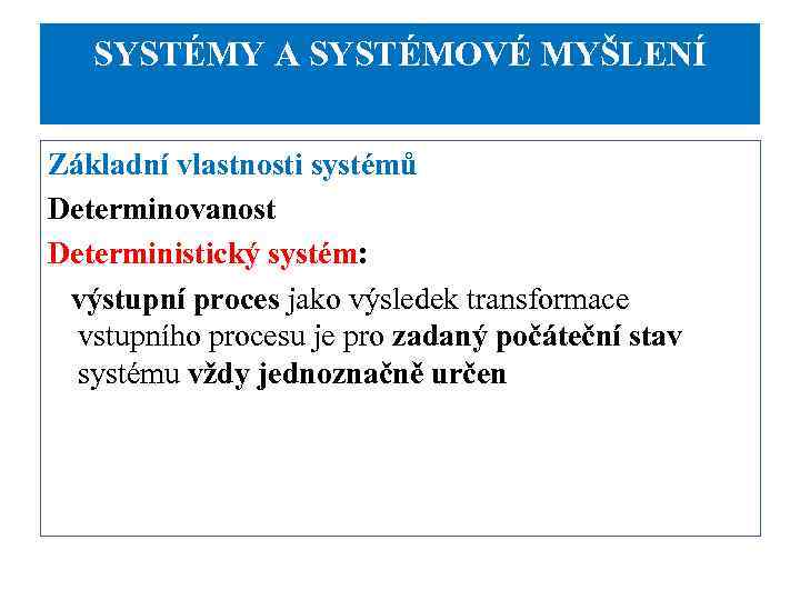 SYSTÉMY A SYSTÉMOVÉ MYŠLENÍ Základní vlastnosti systémů Determinovanost Deterministický systém: výstupní proces jako výsledek