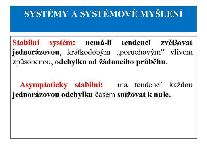 SYSTÉMY A SYSTÉMOVÉ MYŠLENÍ Stabilní systém: nemá li tendenci zvětšovat jednorázovou, krátkodobým „poruchovým“ vlivem