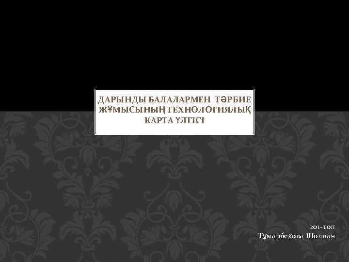 ДАРЫНДЫ БАЛАЛАРМЕН ТӘРБИЕ ЖҰМЫСЫНЫҢ ТЕХНОЛОГИЯЛЫҚ КАРТА ҮЛГІСІ 201 -топ Тұмарбекова Шолпан 