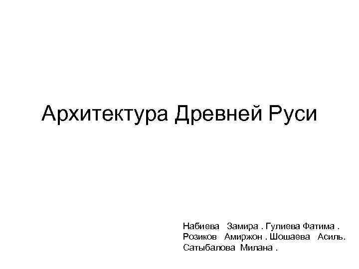 Архитектура Древней Руси Набиева Замира. Гулиева Фатима. Розиков Амиржон. Шошаева Асиль. Сатыбалова Милана. 