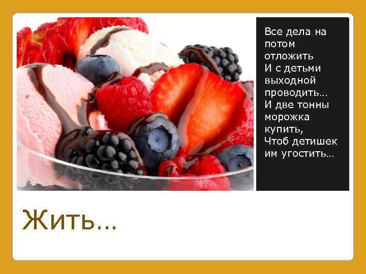 Все дела на потом отложить И с детьми выходной проводить… И две тонны морожка