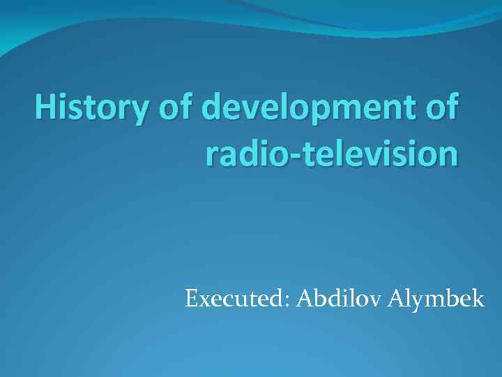 History of development of radio-television Еxecuted: Abdilov Alymbek 