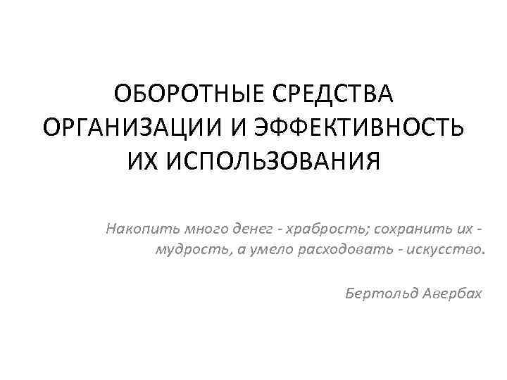 ОБОРОТНЫЕ СРЕДСТВА ОРГАНИЗАЦИИ И ЭФФЕКТИВНОСТЬ ИХ ИСПОЛЬЗОВАНИЯ Накопить много денег - храбрость; сохранить их