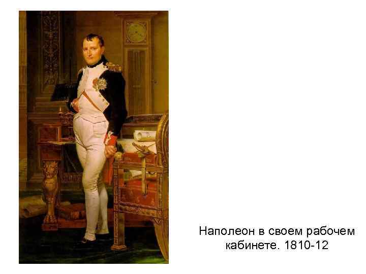 Наполеон в своем рабочем кабинете. 1810 -12 