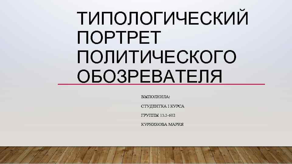 ТИПОЛОГИЧЕСКИЙ ПОРТРЕТ ПОЛИТИЧЕСКОГО ОБОЗРЕВАТЕЛЯ ВЫПОЛНИЛА: СТУДЕНТКА I КУРСА ГРУППЫ 13. 3 -602 КУРНИКОВА МАРИЯ