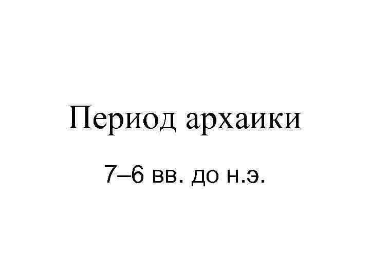 Период архаики 7– 6 вв. до н. э. 