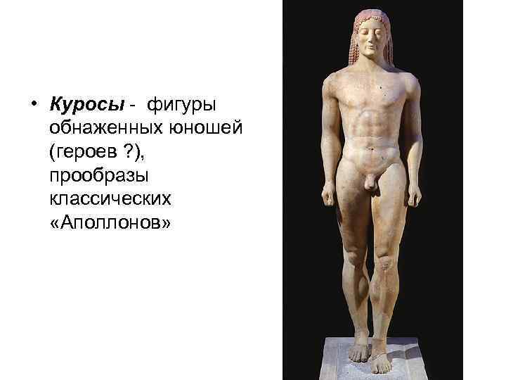  • Куросы - фигуры обнаженных юношей (героев ? ), прообразы классических «Аполлонов» 