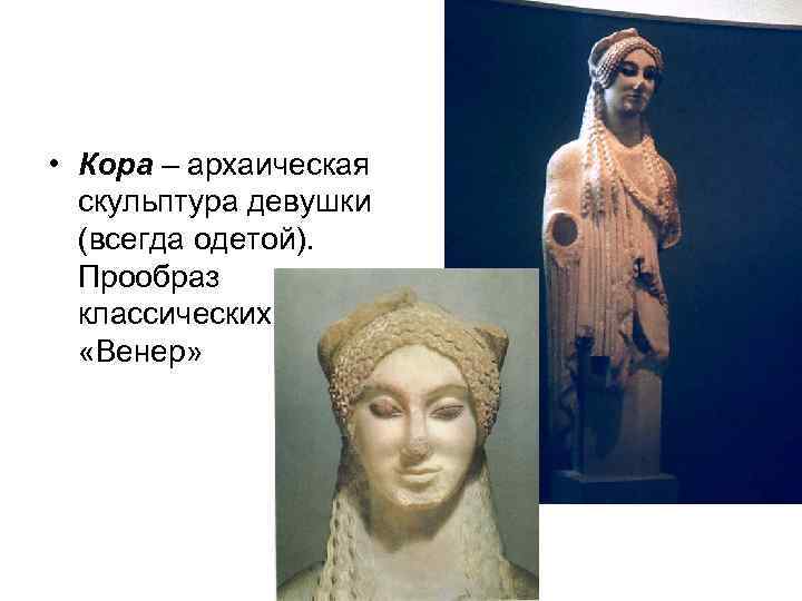  • Кора – архаическая скульптура девушки (всегда одетой). Прообраз классических «Венер» 
