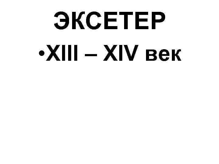 ЭКСЕТЕР • XIII – XIV век 