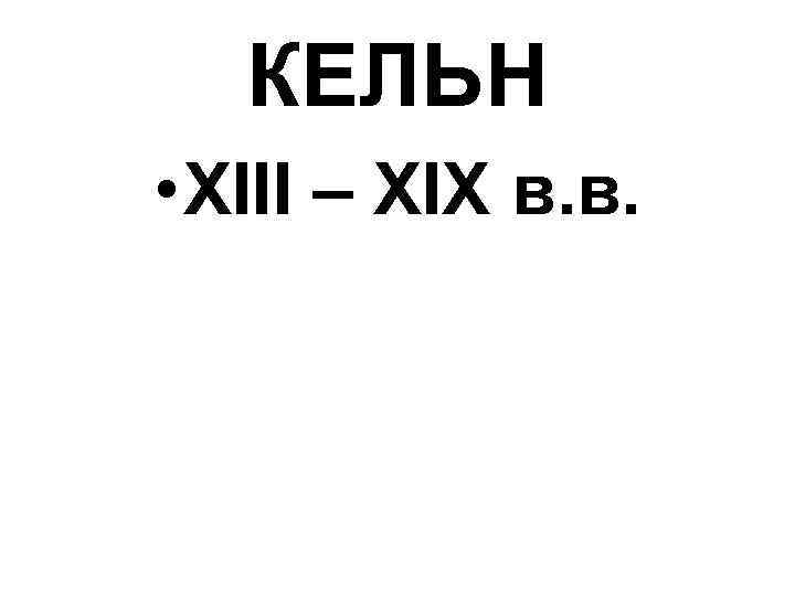 КЕЛЬН • XIII – XIX в. в. 