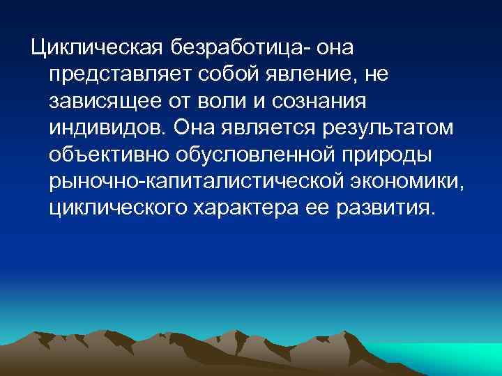 Циклическая безработица- она представляет собой явление, не зависящее от воли и сознания индивидов. Она