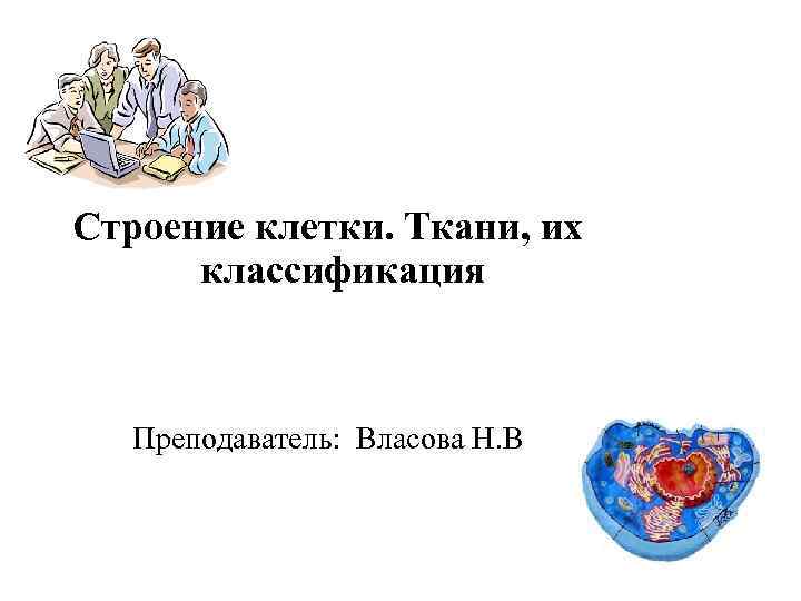 Строение клетки. Ткани, их классификация Преподаватель: Власова Н. В 