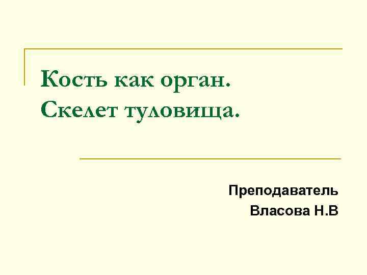 Кость как орган. Скелет туловища. Преподаватель Власова Н. В 