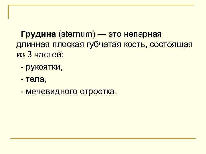 Грудина (sternum) — это непарная длинная плоская губчатая кость, состоящая из 3 частей: -