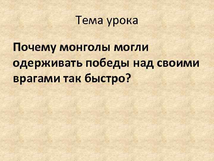 Тема урока Почему монголы могли одерживать победы над своими врагами так быстро? 