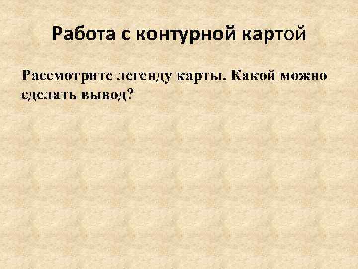 Работа с контурной картой Рассмотрите легенду карты. Какой можно сделать вывод? 