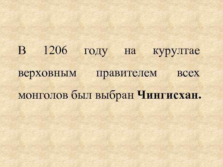 В 1206 верховным году на курултае правителем всех монголов был выбран Чингисхан. 