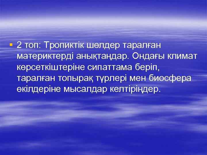 § 2 топ: Тропиктік шөлдер таралған материктерді анықтаңдар. Ондағы климат көрсеткіштеріне сипаттама беріп, таралған