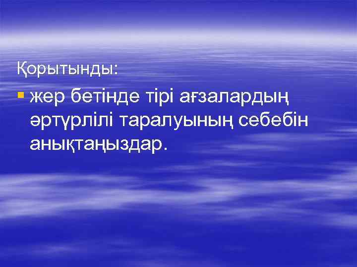 Қорытынды: § жер бетінде тірі ағзалардың әртүрлілі таралуының себебін анықтаңыздар. 