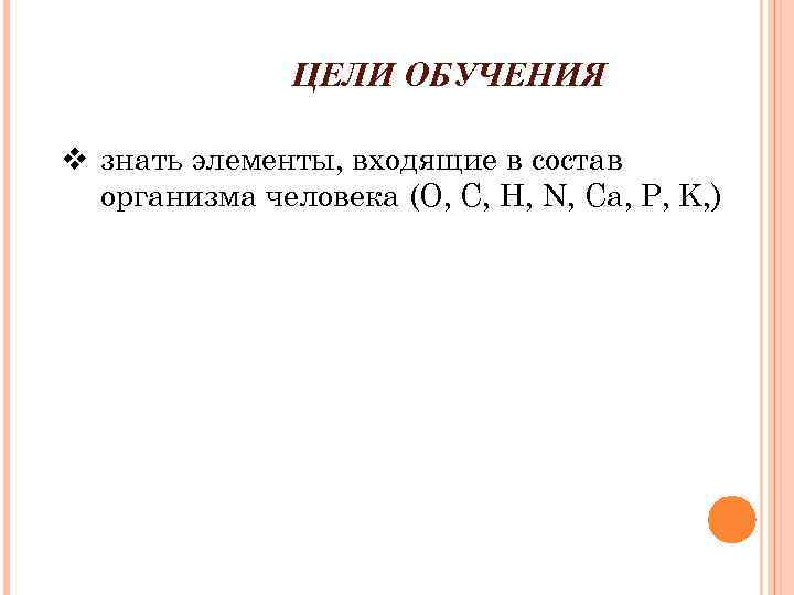 ЦЕЛИ ОБУЧЕНИЯ v знать элементы, входящие в состав организма человека (О, С, Н, N,