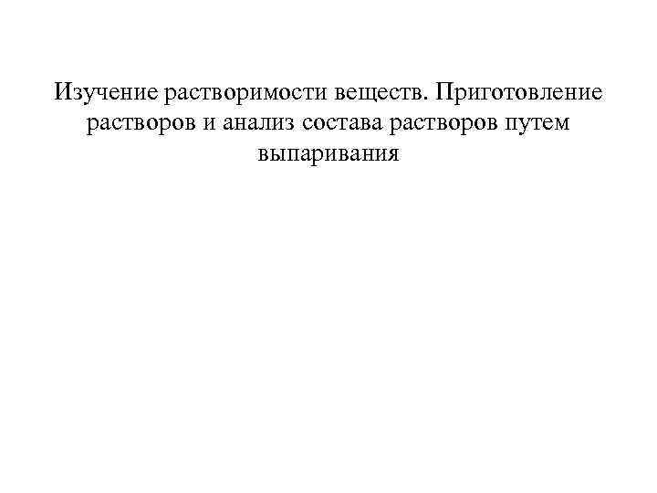 Изучение растворимости веществ. Приготовление растворов и анализ состава растворов путем выпаривания 