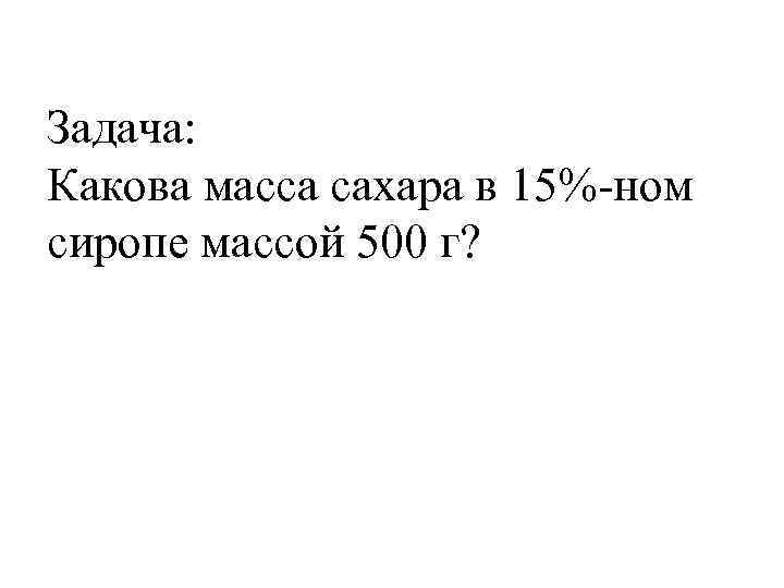 Задача: Какова масса сахара в 15%-ном сиропе массой 500 г? 