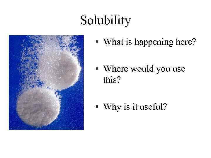 Solubility • What is happening here? • Where would you use this? • Why