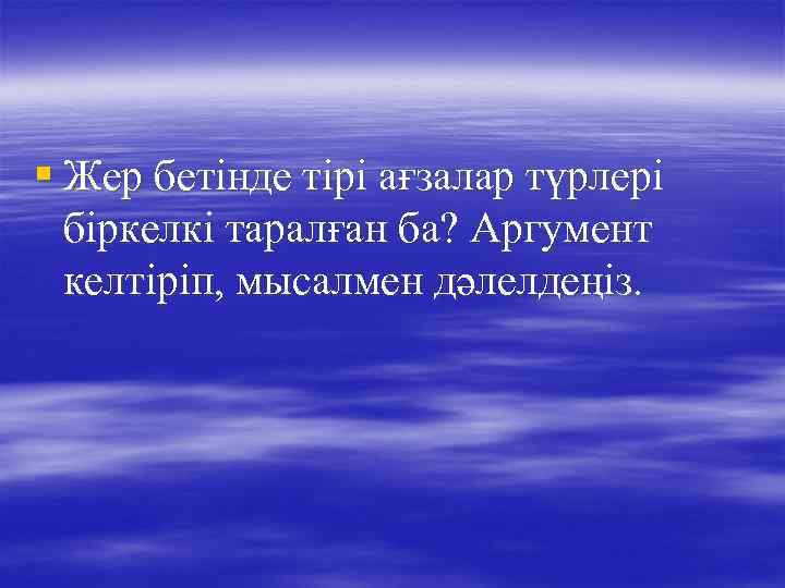 § Жер бетінде тірі ағзалар түрлері біркелкі таралған ба? Аргумент келтіріп, мысалмен дәлелдеңіз. 