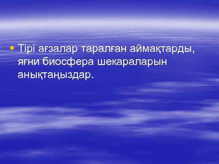§ Тірі ағзалар таралған аймақтарды, яғни биосфера шекараларын анықтаңыздар. 