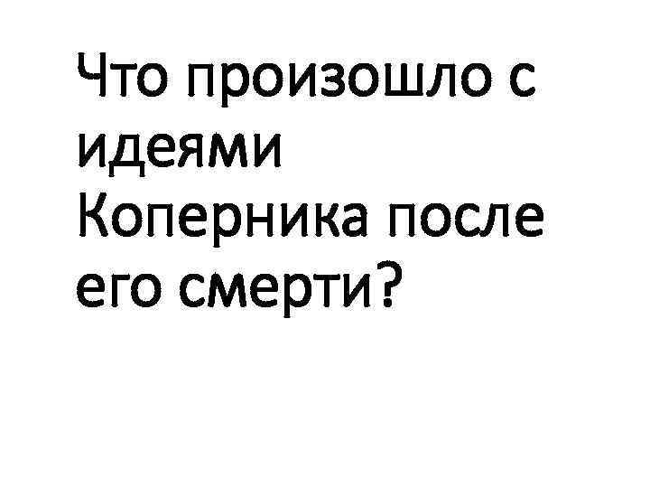 Что произошло с идеями Коперника после его смерти? 