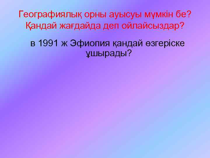 Географиялық орны ауысуы мүмкін бе? Қандай жағдайда деп ойлайсыздар? в 1991 ж Эфиопия қандай