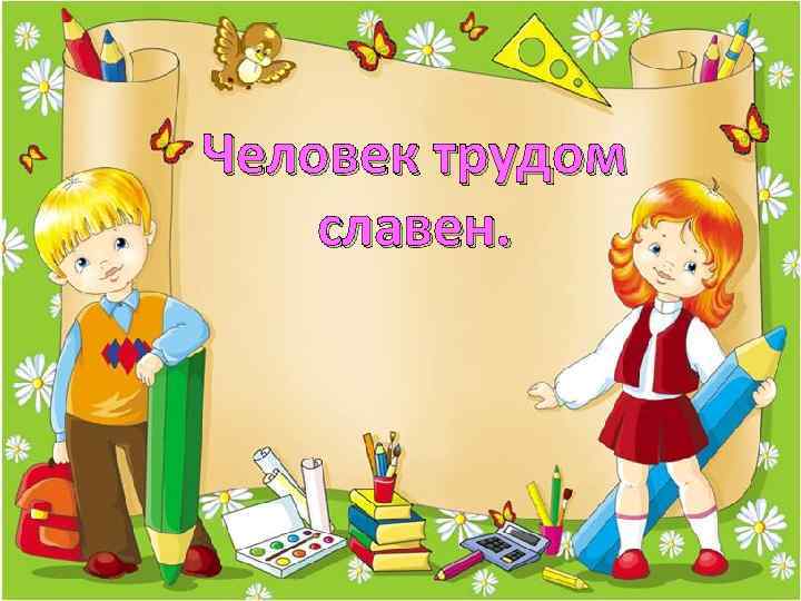 Человек трудом славен. 