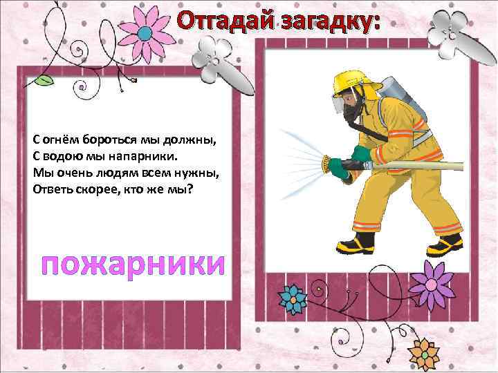 Отгадай загадку: С огнём бороться мы должны, С водою мы напарники. Мы очень людям