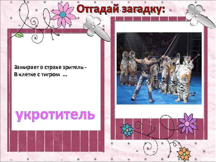 Отгадай загадку: Замирает в страхе зритель В клетке с тигром . . . укротитель
