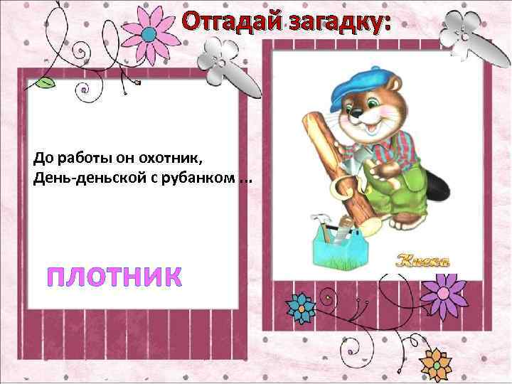Отгадай загадку: До работы он охотник, День-деньской с рубанком. . . плотник 