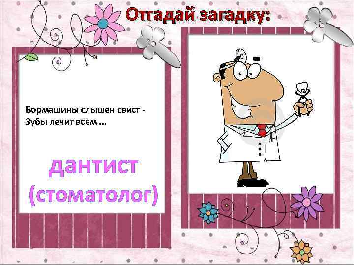 Отгадай загадку: Бормашины слышен свист Зубы лечит всем. . . дантист (стоматолог) 